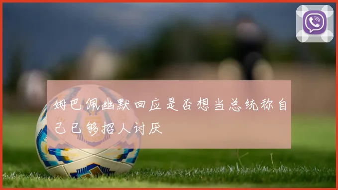 姆巴佩幽默回应是否想当总统称自己已够招人讨厌