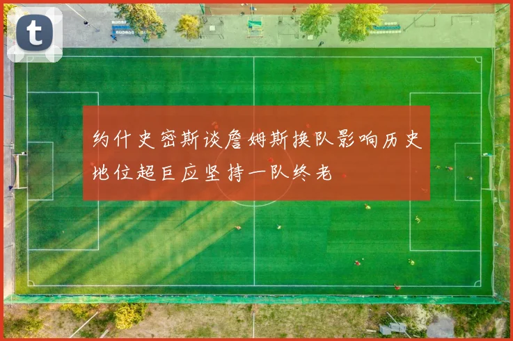 约什史密斯谈詹姆斯换队影响历史地位超巨应坚持一队终老