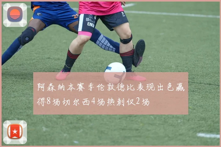 阿森纳本赛季伦敦德比表现出色赢得8场切尔西4场热刺仅2场