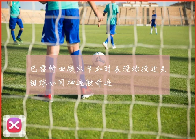 巴雷特回顾末节加时表现称投进关键球如同神迹般奇迹