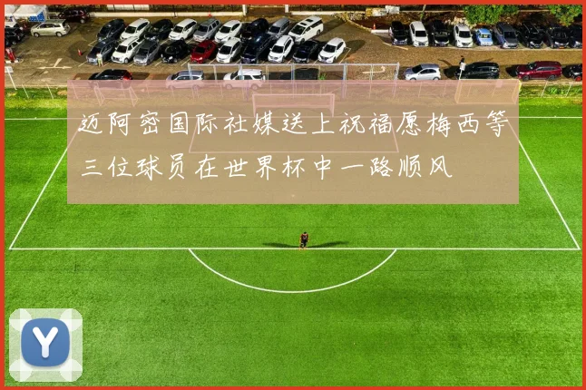 迈阿密国际社媒送上祝福愿梅西等三位球员在世界杯中一路顺风