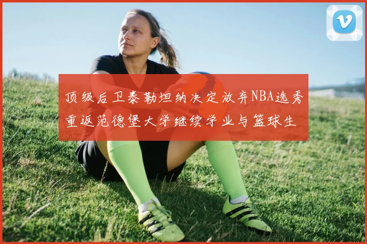 顶级后卫泰勒坦纳决定放弃NBA选秀重返范德堡大学继续学业与篮球生涯