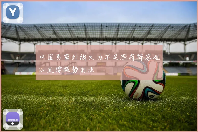 中国男篮外线火力不足现有阵容难以支撑强势打法