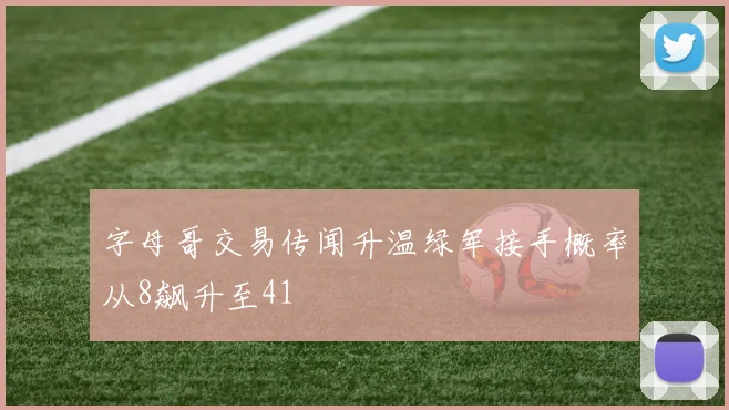 字母哥交易传闻升温绿军接手概率从8飙升至41