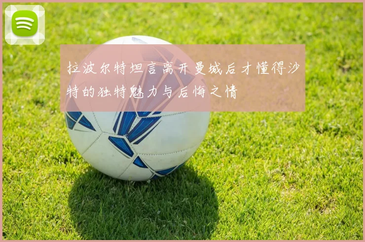 拉波尔特坦言离开曼城后才懂得沙特的独特魅力与后悔之情