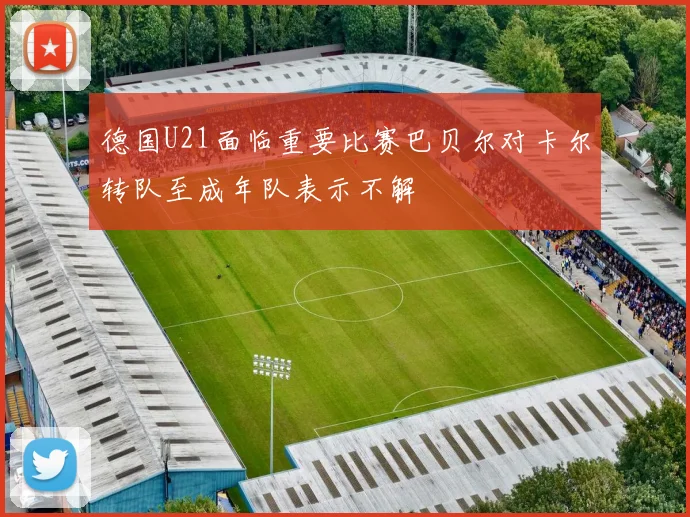 德国U21面临重要比赛巴贝尔对卡尔转队至成年队表示不解