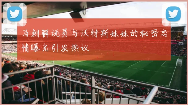马刺解说员与沃特斯妹妹的秘密恋情曝光引发热议