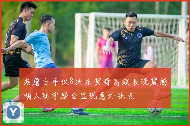 老詹出手仅8次东契奇高效表现震撼湖人防守磨合显现意外亮点