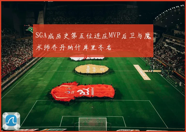 SGA成历史第五位连庄MVP后卫与魔术师乔丹纳什库里齐名