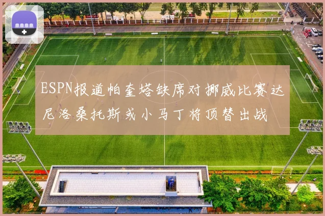 ESPN报道帕奎塔缺席对挪威比赛达尼洛桑托斯或小马丁将顶替出战