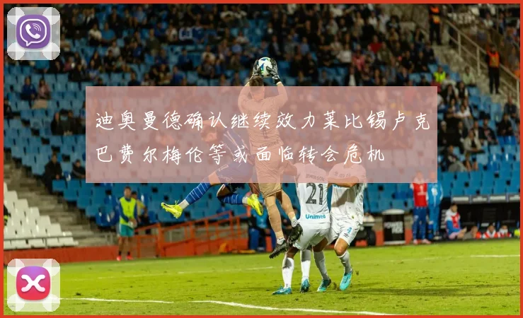 迪奥曼德确认继续效力莱比锡卢克巴费尔梅伦等或面临转会危机