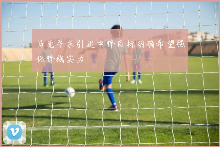 马竞寻求引进中锋目标明确希望强化锋线实力