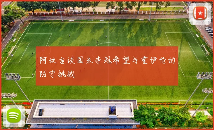 阿坎吉谈国米夺冠希望与霍伊伦的防守挑战