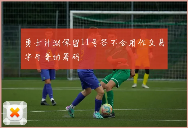 勇士计划保留11号签不会用作交易字母哥的筹码