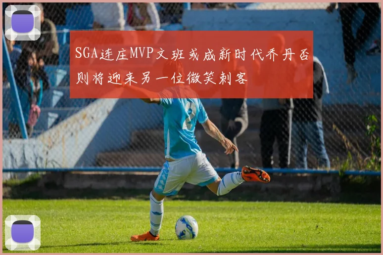 SGA连庄MVP文班或成新时代乔丹否则将迎来另一位微笑刺客