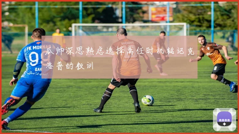 瓜帅深思熟虑选择离任时机铭记克洛普的教训