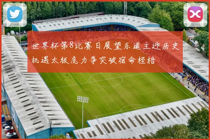 世界杯第8比赛日展望东道主迎历史机遇太极虎力争突破宿命桎梏