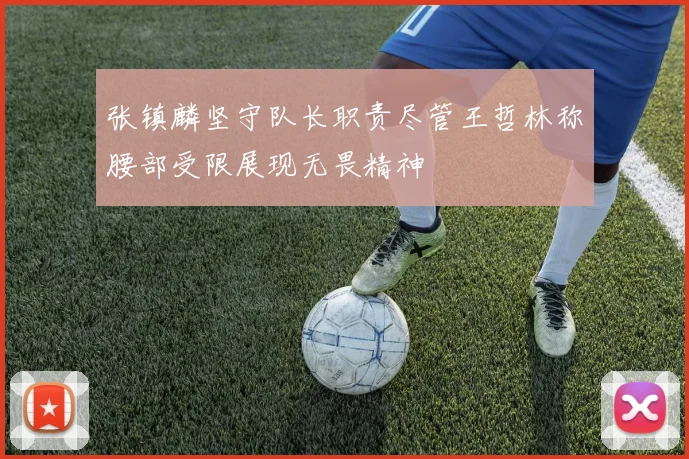 张镇麟坚守队长职责尽管王哲林称腰部受限展现无畏精神