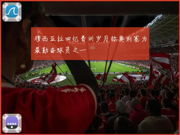 穆西亚拉回忆青训岁月称奥利塞为最勤奋球员之一