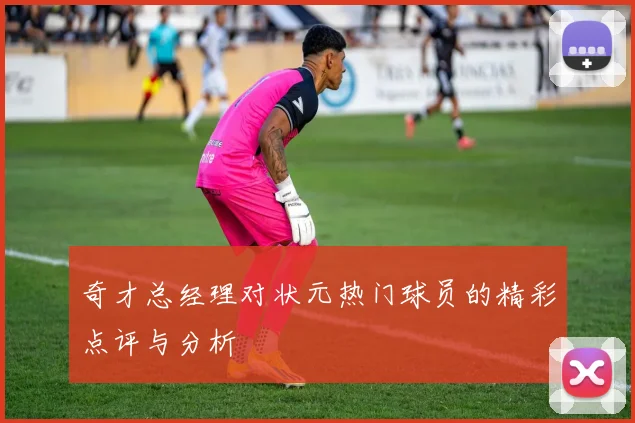 奇才总经理对状元热门球员的精彩点评与分析