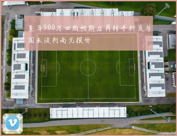 皇马900万回购帕斯后再转手科莫与国米谈判尚无报价