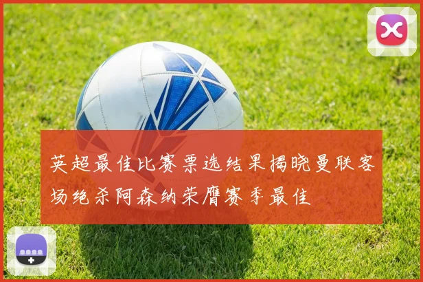 英超最佳比赛票选结果揭晓曼联客场绝杀阿森纳荣膺赛季最佳