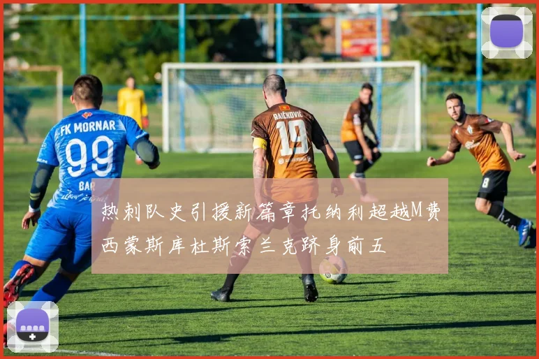 热刺队史引援新篇章托纳利超越M费西蒙斯库杜斯索兰克跻身前五