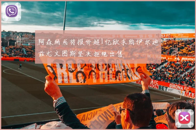 阿森纳或将报价超1亿欧求购伊尔迪兹尤文图斯坚决拒绝出售