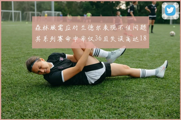 森林狼需应对兰德尔表现不佳问题其系列赛命中率仅36且失误高达18次