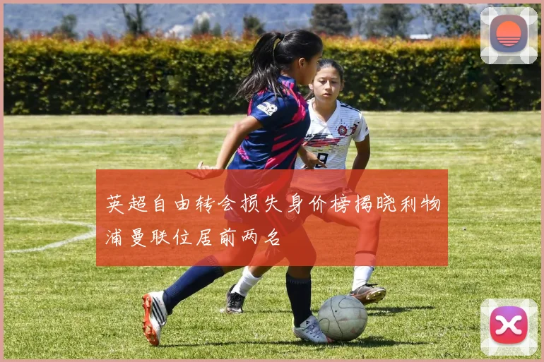 英超自由转会损失身价榜揭晓利物浦曼联位居前两名