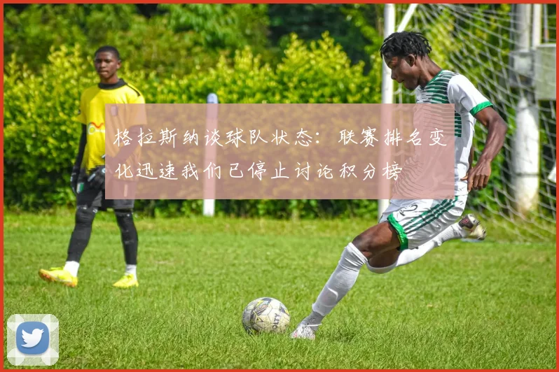 格拉斯纳谈球队状态：联赛排名变化迅速我们已停止讨论积分榜