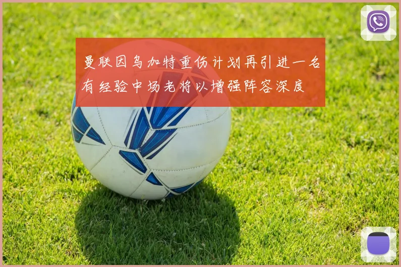 曼联因乌加特重伤计划再引进一名有经验中场老将以增强阵容深度