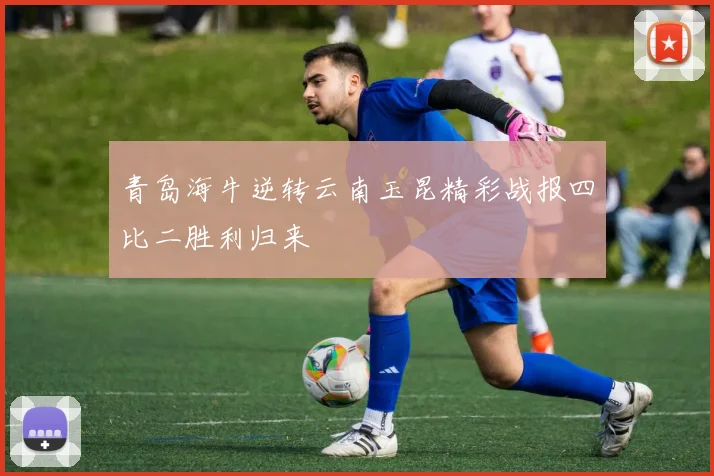 青岛海牛逆转云南玉昆精彩战报四比二胜利归来