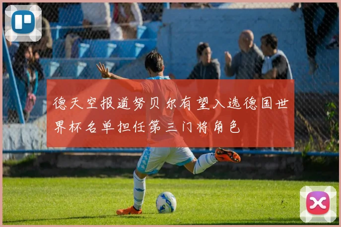 德天空报道努贝尔有望入选德国世界杯名单担任第三门将角色